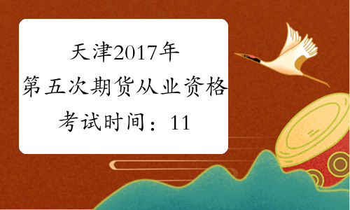 天津2017年第五次期货从业资格考试时间：11月11日