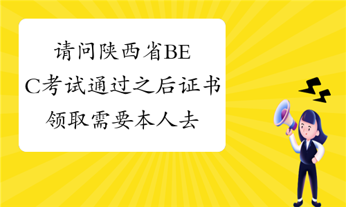 请问陕西省BEC考试通过之后证书领取需要本人去吗?