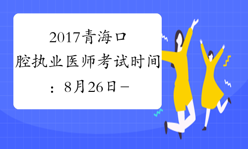 2017青海口腔执业医师考试时间：8月26日-27日