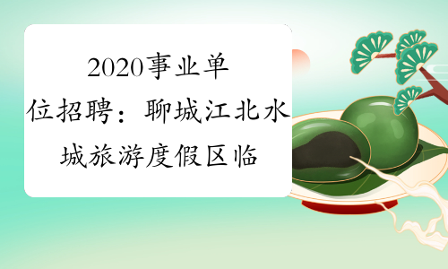 2020事业单位招聘：聊城江北水城旅游度假区临时公益性岗