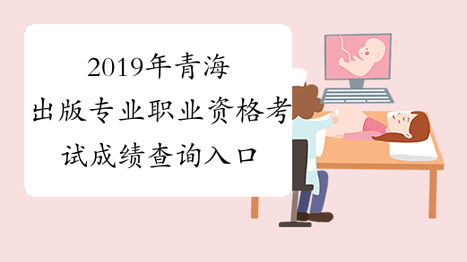 2019年青海出版专业职业资格考试成绩查询入口已开通