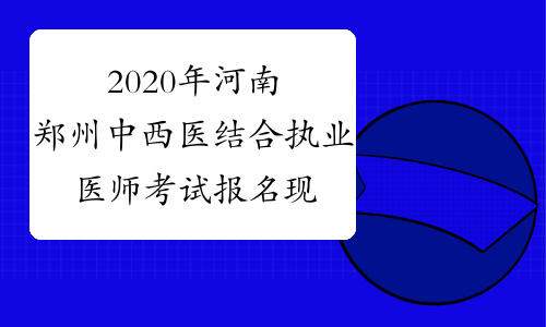 2020年河南郑州中西医结合执业医师考试报名现场确认通知