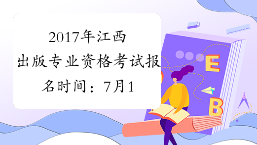 2017年江西出版专业资格考试报名时间：7月14日-7月24日