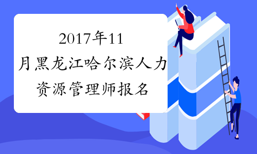 2017年11月黑龙江哈尔滨人力资源管理师报名时间：9月20日起