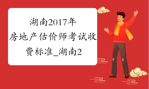 湖南2017年房地产估价师考试收费标准_湖南2017年房地产估