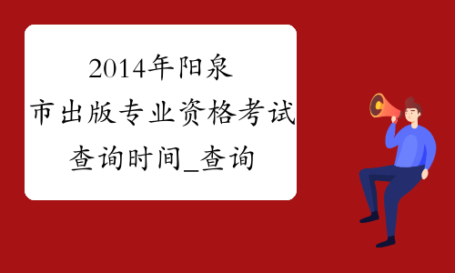 2014年阳泉市出版专业资格考试查询时间_查询入口