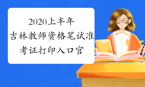 2020上半年吉林教师资格笔试准考证打印入口官网
