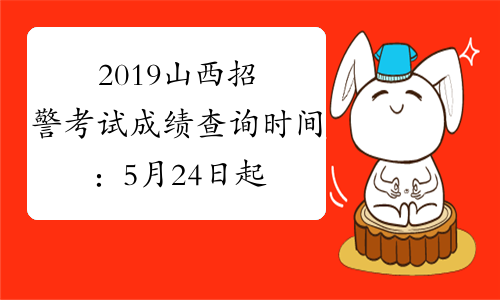 2019山西招警考试成绩查询时间：5月24日起