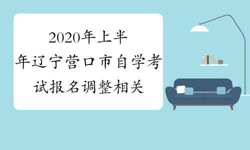 2020年上半年辽宁营口市自学考试报名调整相关工作的通知