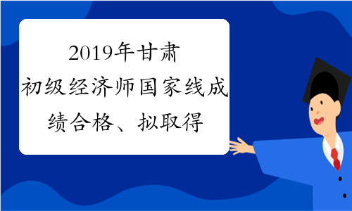 2019年甘肃初级经济师国家线成绩合格、拟取得资格证书人