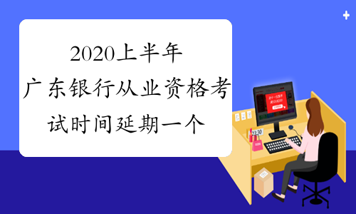 2020上半年广东银行从业资格考试时间延期一个月至7月中旬?