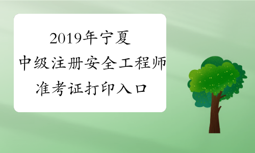 2019年宁夏中级注册安全工程师准考证打印入口已开通