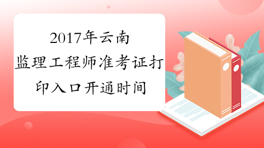 2017年云南监理工程师准考证打印入口开通时间预测