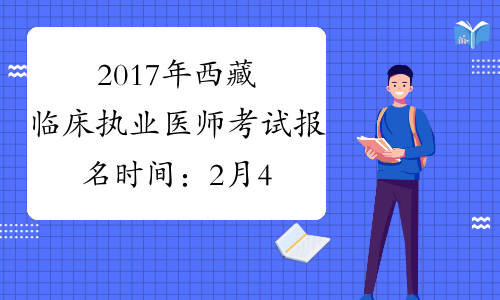 2017年西藏临床执业医师考试报名时间：2月4日-2月22日