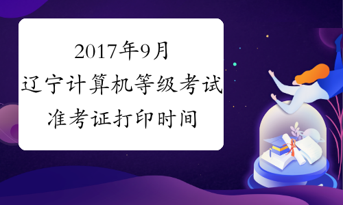 2017年9月辽宁计算机等级考试准考证打印时间：9月8日-26日