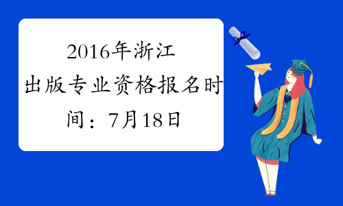 2016年浙江出版专业资格报名时间：7月18日至27日