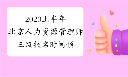 2020上半年北京人力资源管理师三级报名时间预测