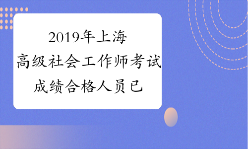 2019年上海高级社会工作师考试成绩合格人员已发布
