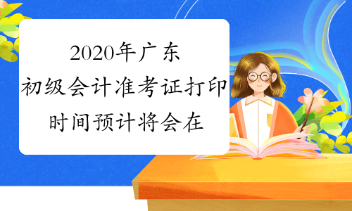 2020年广东初级会计准考证打印时间预计将会在5月中下旬开通