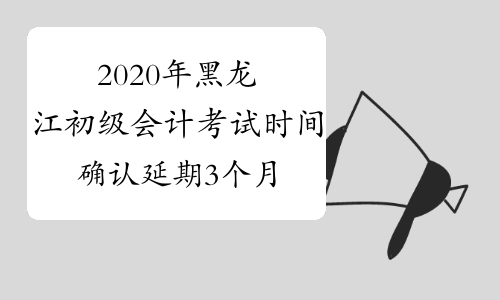 2020年黑龙江初级会计考试时间确认延期3个月 最迟6月底