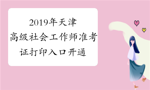2019年天津高级社会工作师准考证打印入口开通