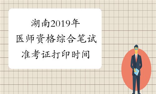 湖南2019年医师资格综合笔试准考证打印时间