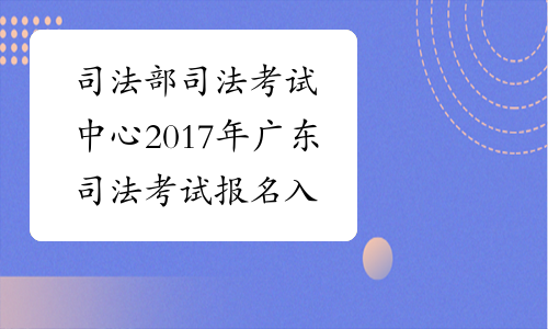 司法部司法考试中心2017年广东司法考试报名入口 已开通