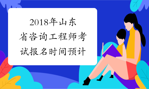 2018年山东省咨询工程师考试报名时间预计