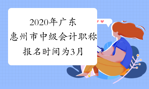 2020年广东惠州市中级会计职称报名时间为3月16日至31日 