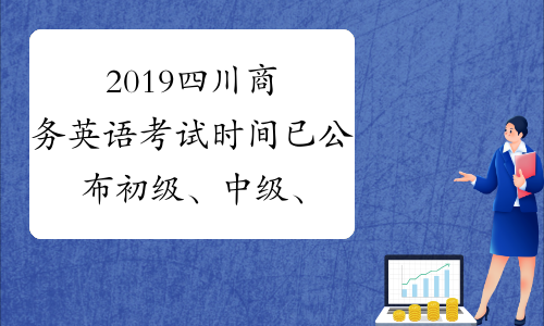 2019四川商务英语考试时间已公布初级、中级、高级