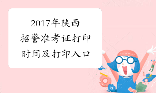 2017年陕西招警准考证打印时间及打印入口