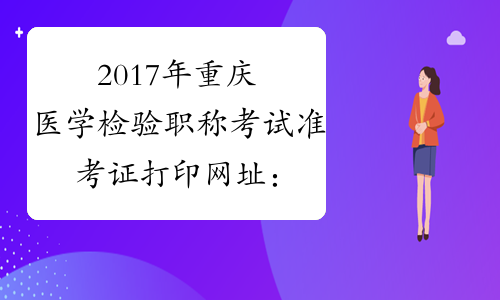 2017年重庆医学检验职称考试准考证打印网址：www.21wecan.com