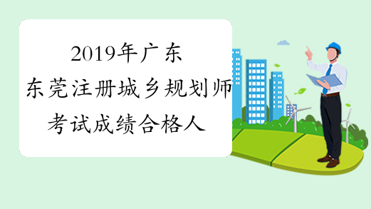 2019年广东东莞注册城乡规划师考试成绩合格人员公示