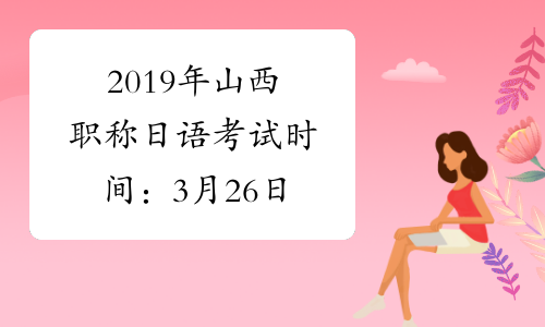 2019年山西职称日语考试时间：3月26日