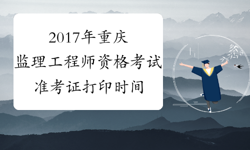 2017年重庆监理工程师资格考试准考证打印时间