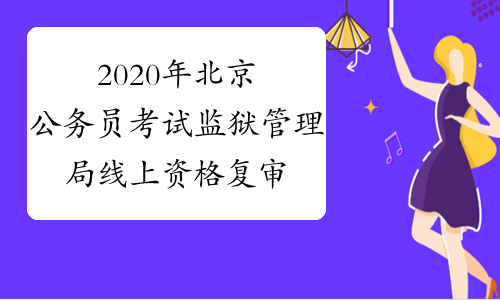 2020年北京公务员考试监狱管理局线上资格复审说明