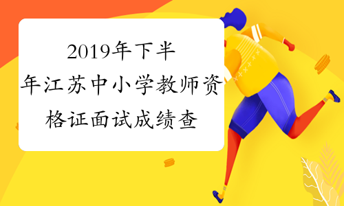 2019年下半年江苏中小学教师资格证面试成绩查询时间及入