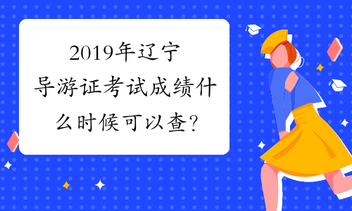 2019年辽宁导游证考试成绩什么时候可以查？