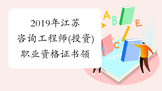 2019年江苏咨询工程师(投资)职业资格证书领取的通知
