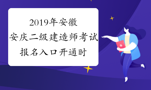 2019年安徽安庆二级建造师考试报名入口开通时间:12月22日