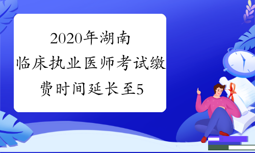 2020年湖南临床执业医师考试缴费时间延长至5月25日