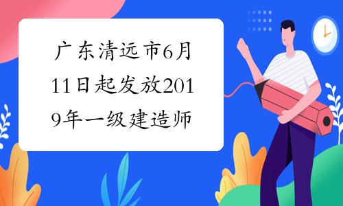 广东清远市6月11日起发放2019年一级建造师增项合格证书