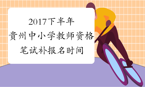 2017下半年贵州中小学教师资格笔试补报名时间：9月20日