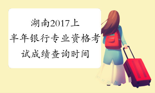 湖南2017上半年银行专业资格考试成绩查询时间