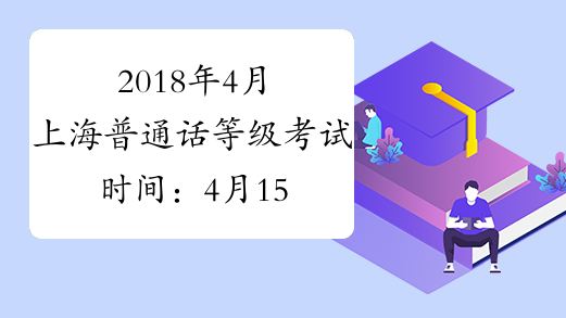 2018年4月上海普通话等级考试时间：4月15日