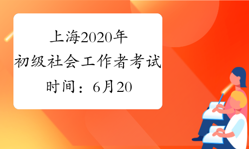 上海2020年初级社会工作者考试时间：6月20-21日