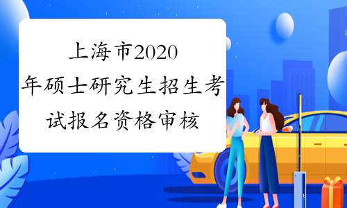上海市2020年硕士研究生招生考试报名资格审核及确认11月7