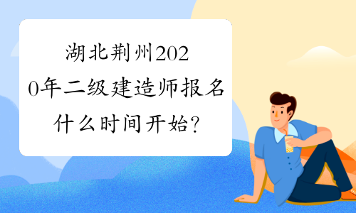 湖北荆州2020年二级建造师报名什么时间开始？