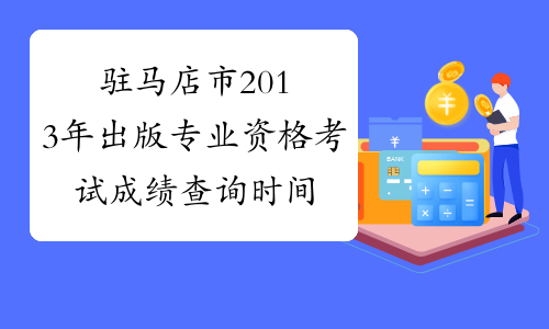 驻马店市2013年出版专业资格考试成绩查询时间-河南省出版