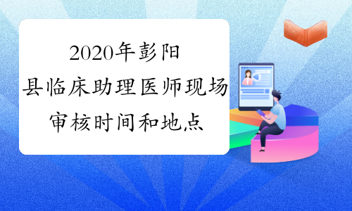 2020年彭阳县临床助理医师现场审核时间和地点安排
